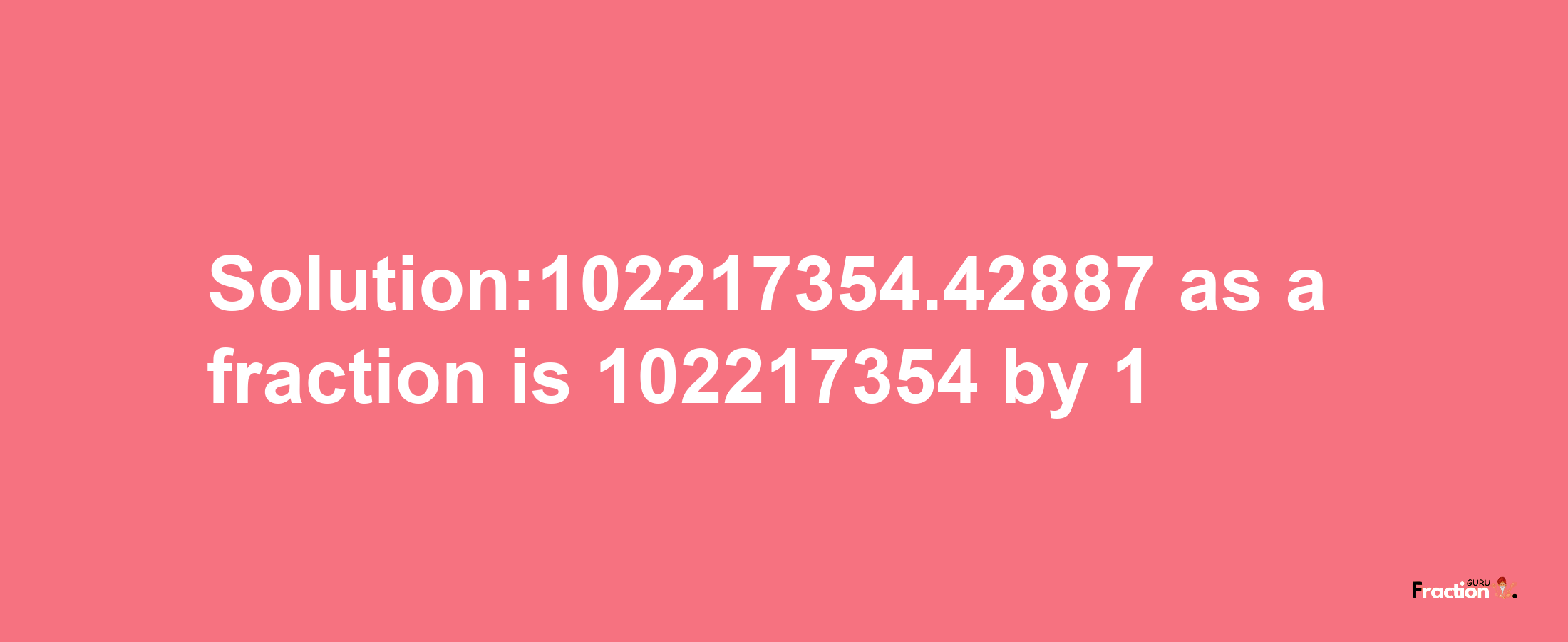 Solution:102217354.42887 as a fraction is 102217354/1