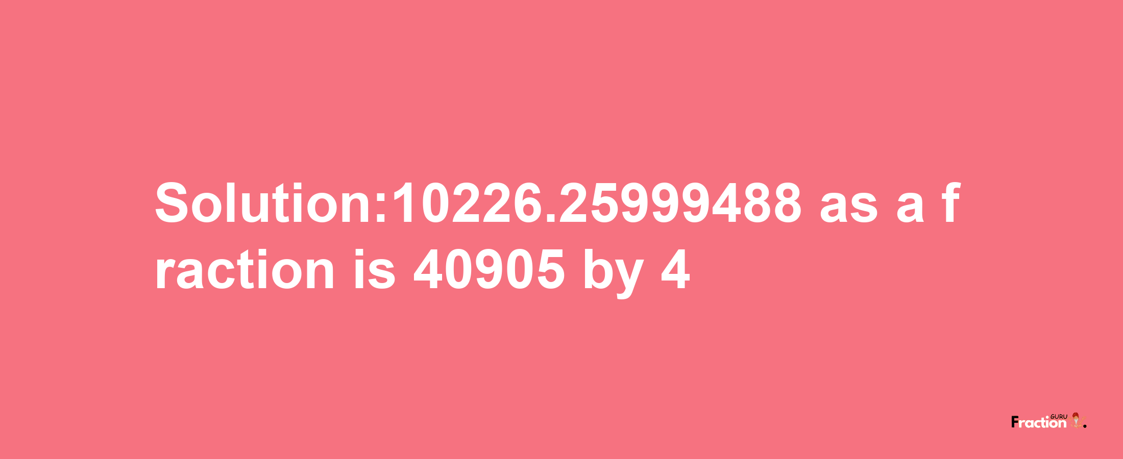 Solution:10226.25999488 as a fraction is 40905/4