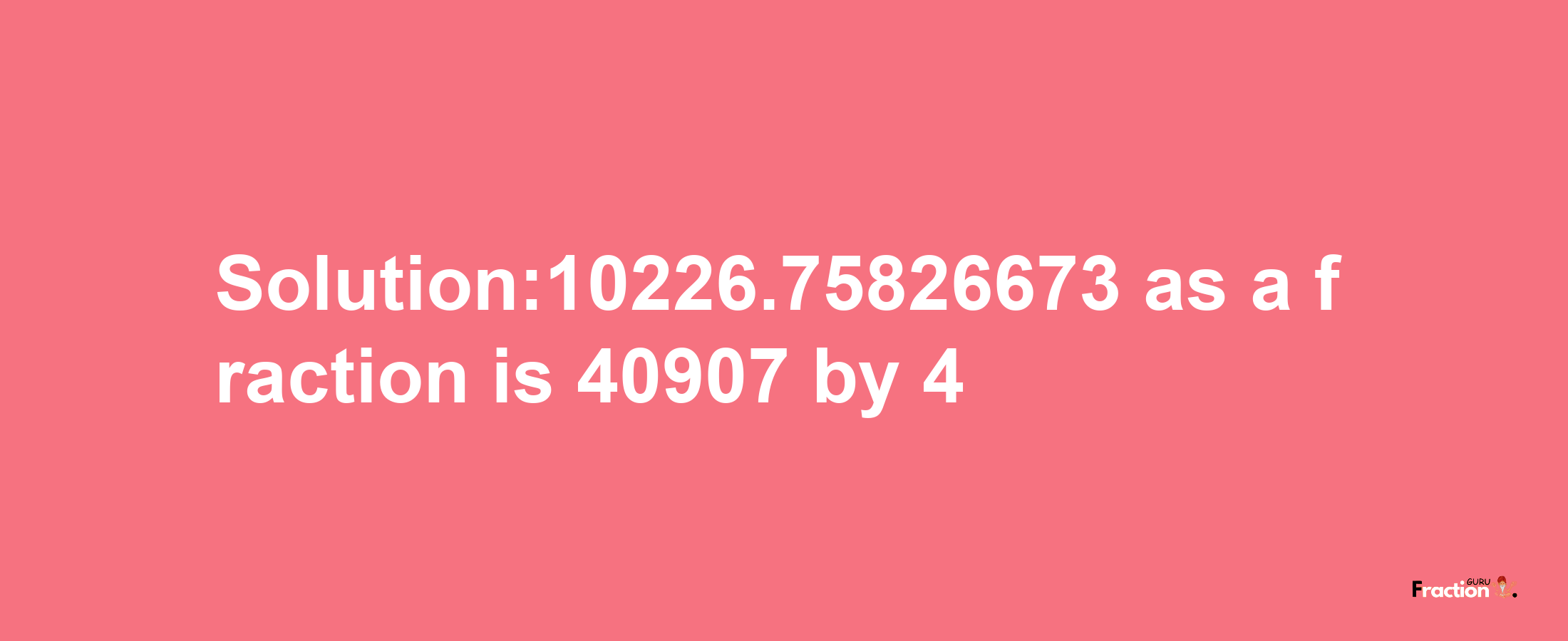 Solution:10226.75826673 as a fraction is 40907/4