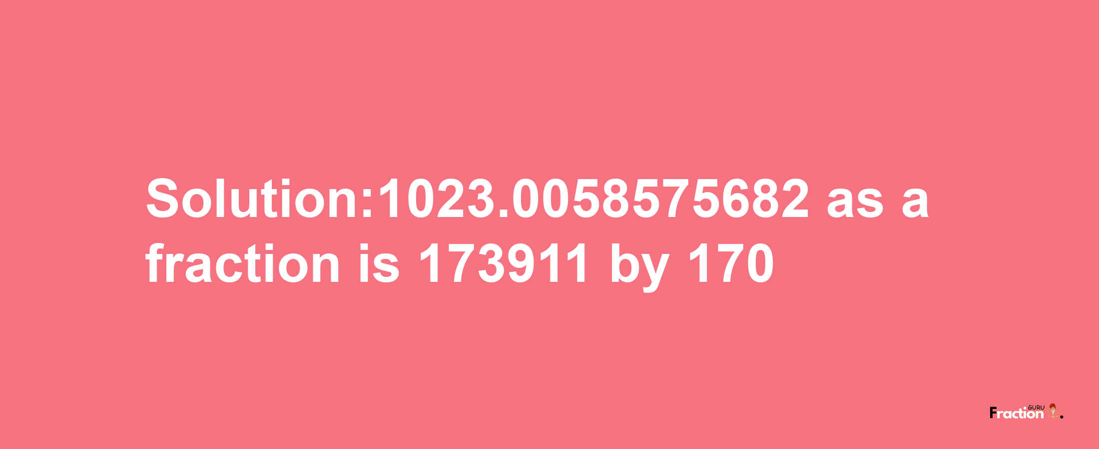 Solution:1023.0058575682 as a fraction is 173911/170