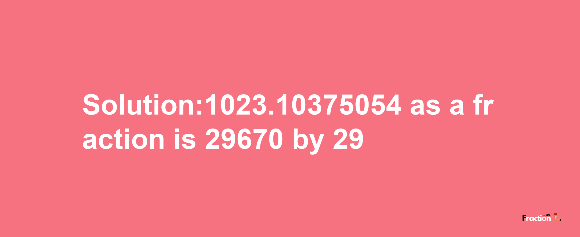 Solution:1023.10375054 as a fraction is 29670/29