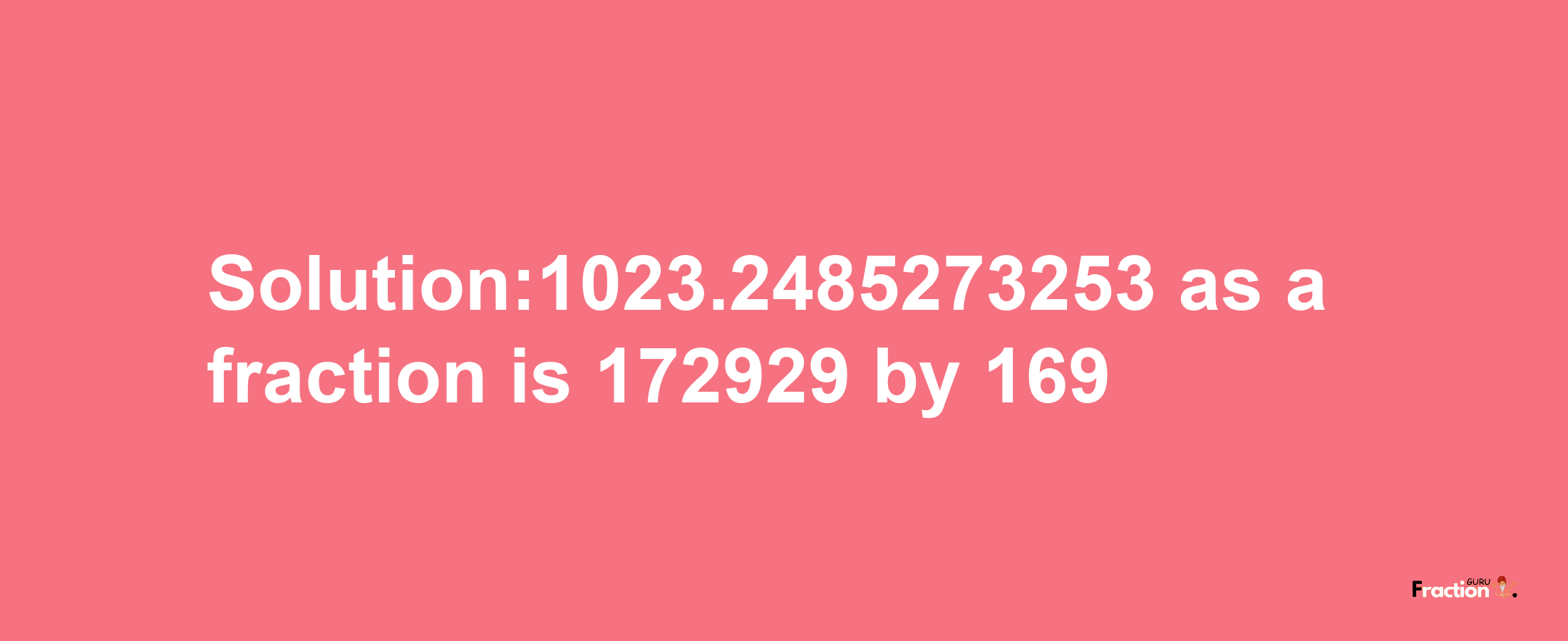 Solution:1023.2485273253 as a fraction is 172929/169