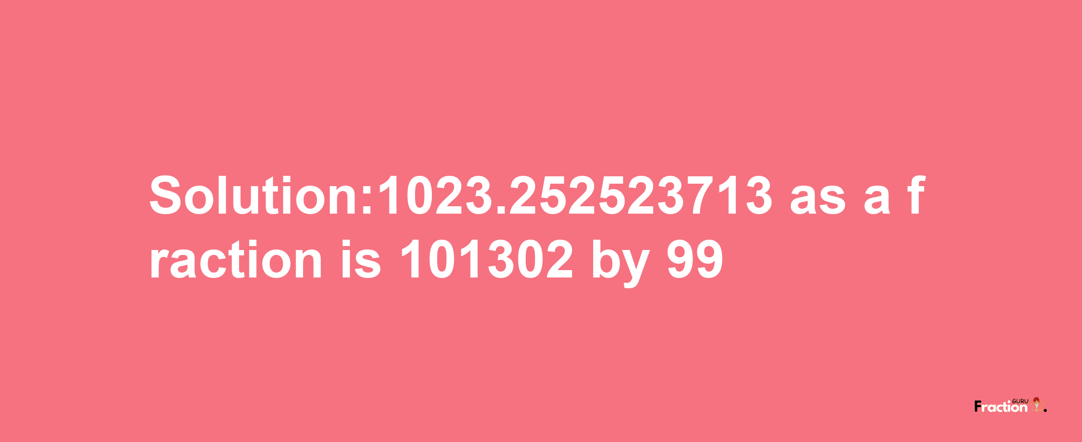 Solution:1023.252523713 as a fraction is 101302/99