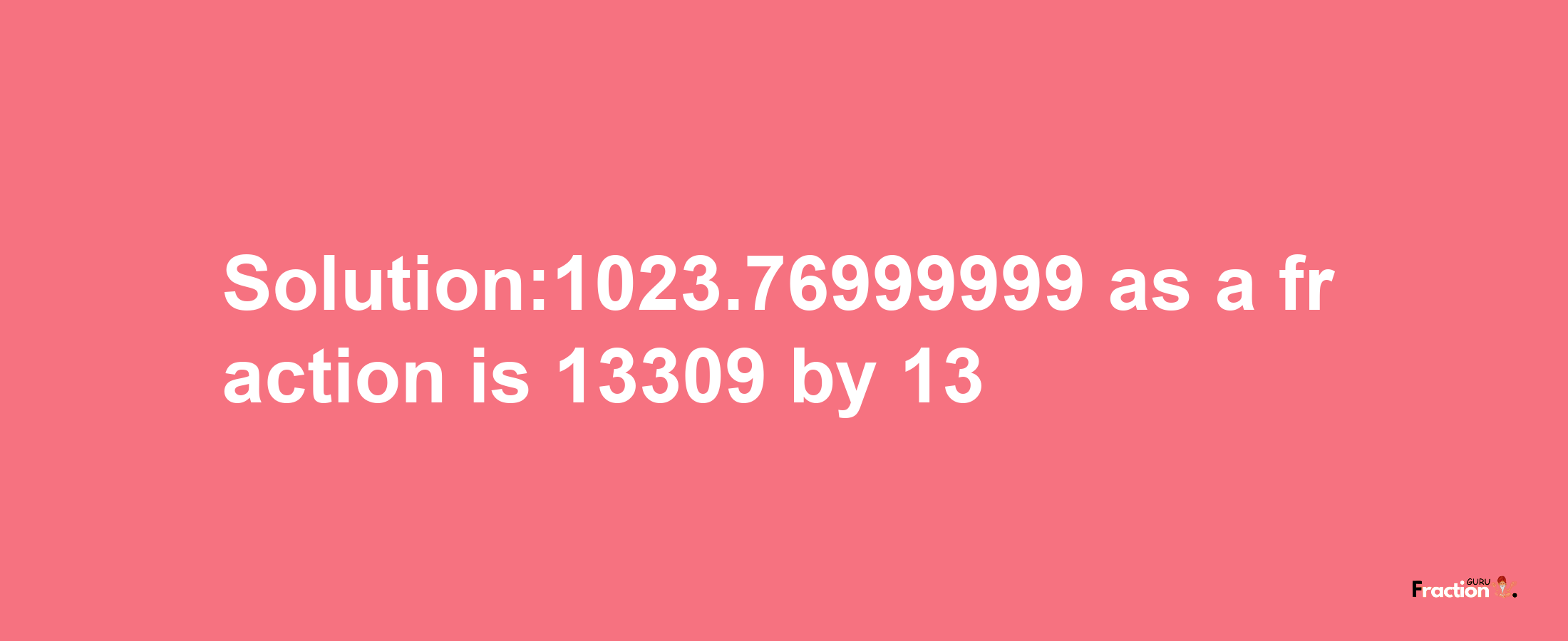 Solution:1023.76999999 as a fraction is 13309/13