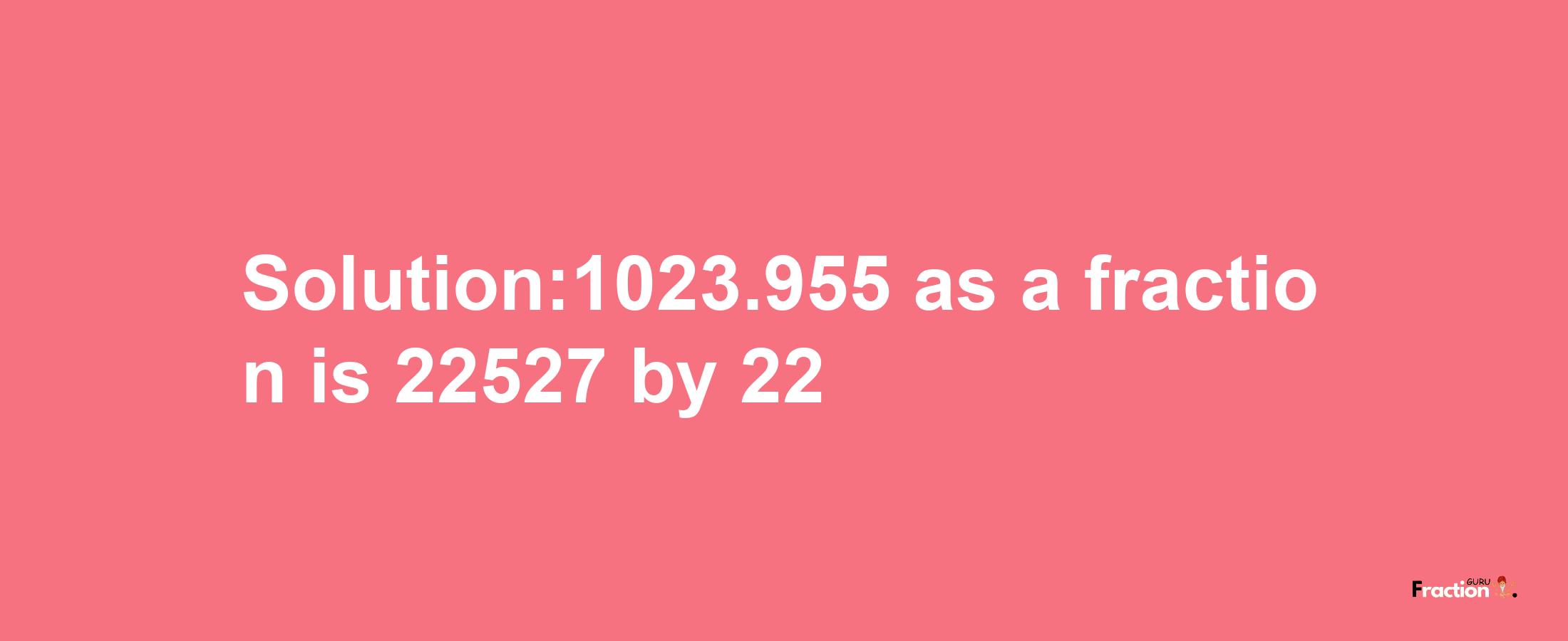 Solution:1023.955 as a fraction is 22527/22