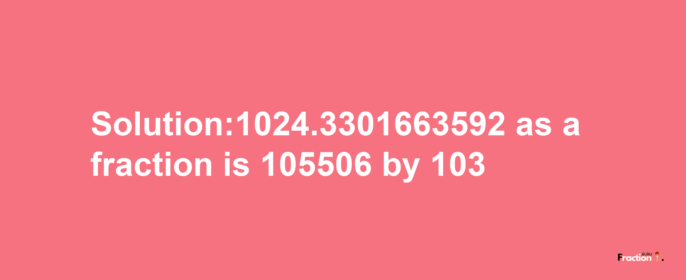 Solution:1024.3301663592 as a fraction is 105506/103