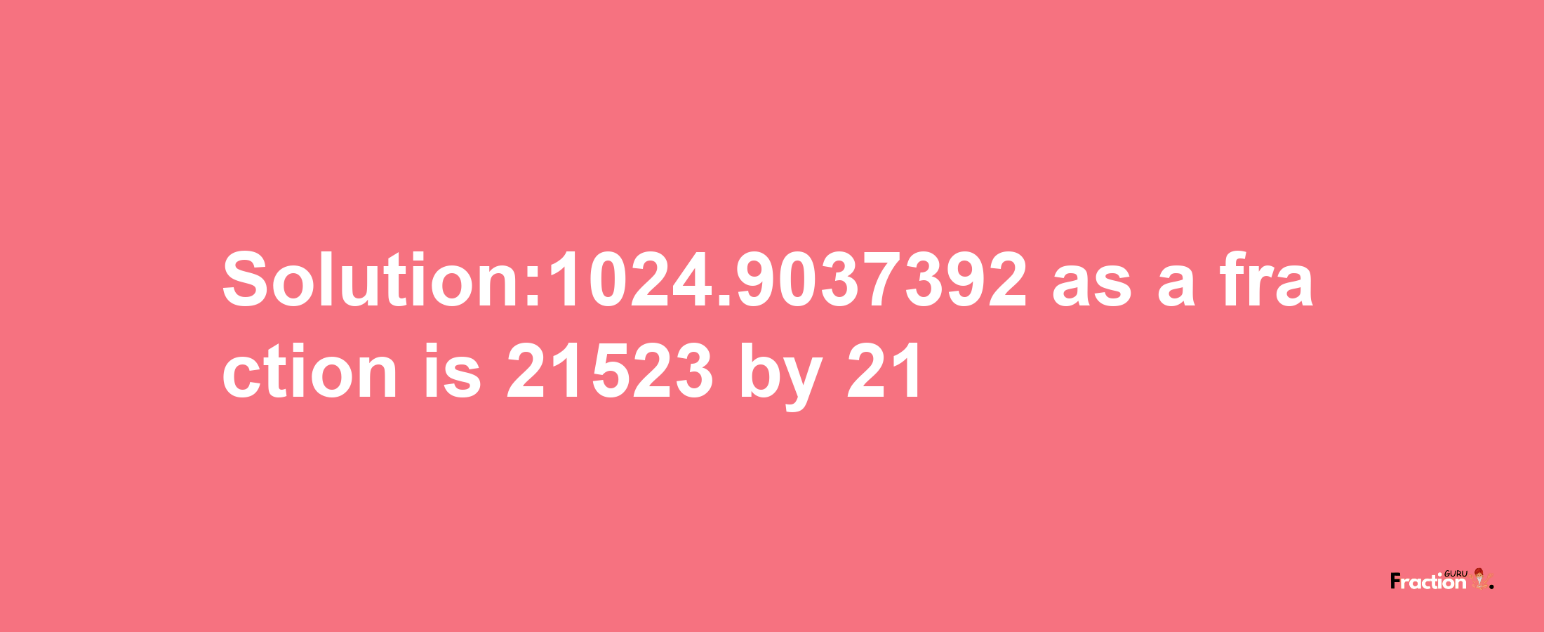 Solution:1024.9037392 as a fraction is 21523/21