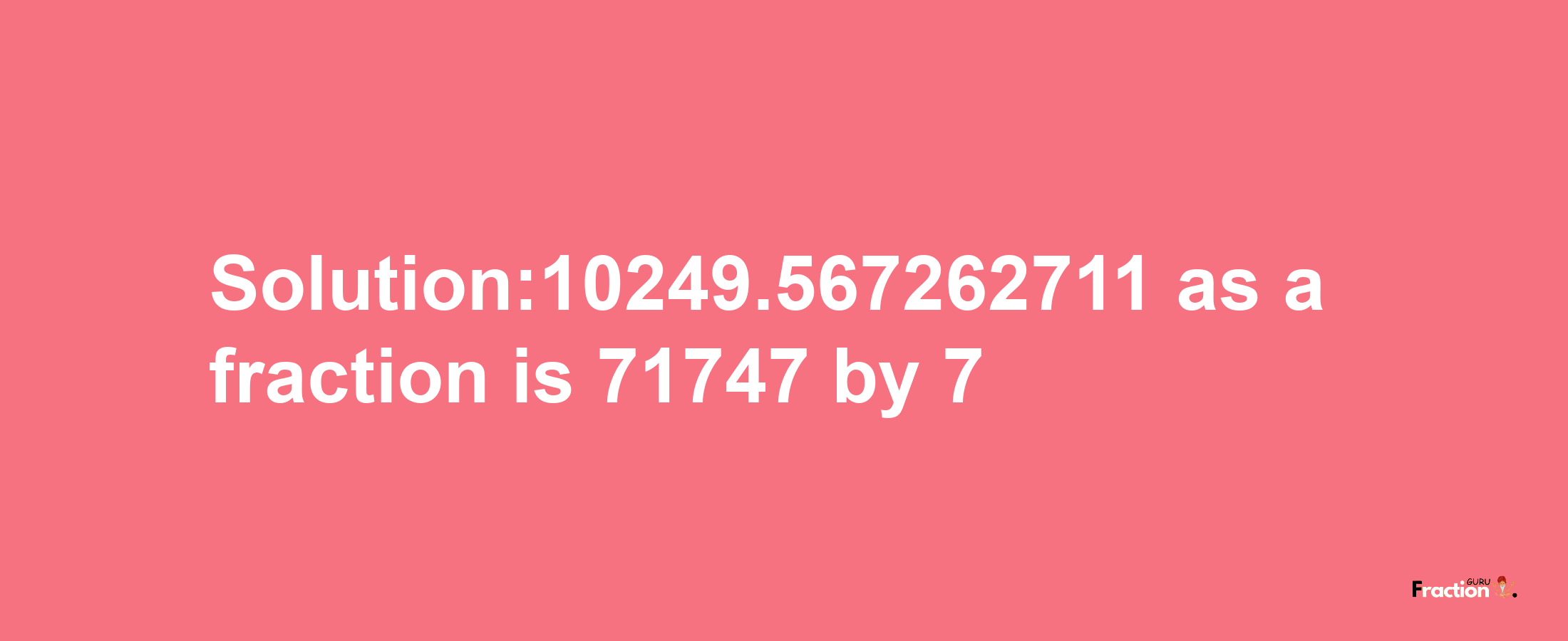 Solution:10249.567262711 as a fraction is 71747/7