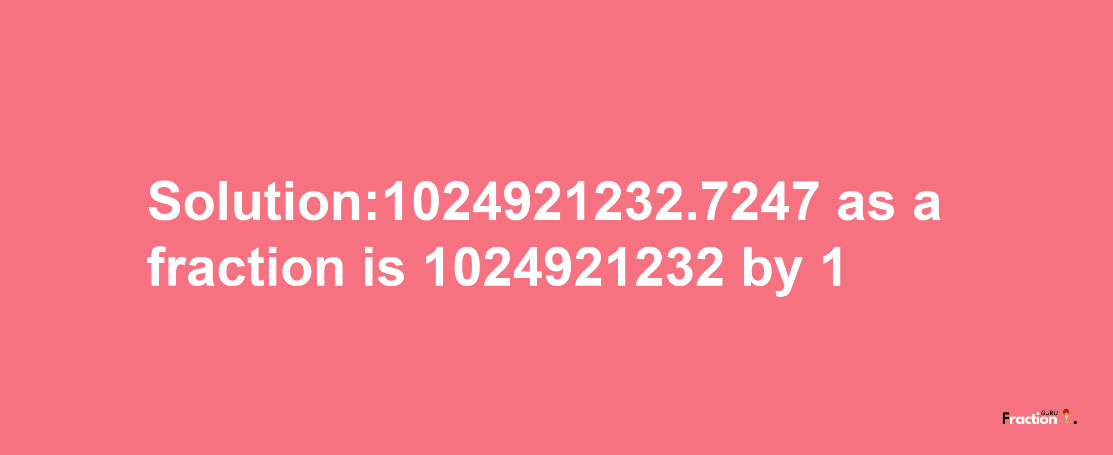 Solution:1024921232.7247 as a fraction is 1024921232/1