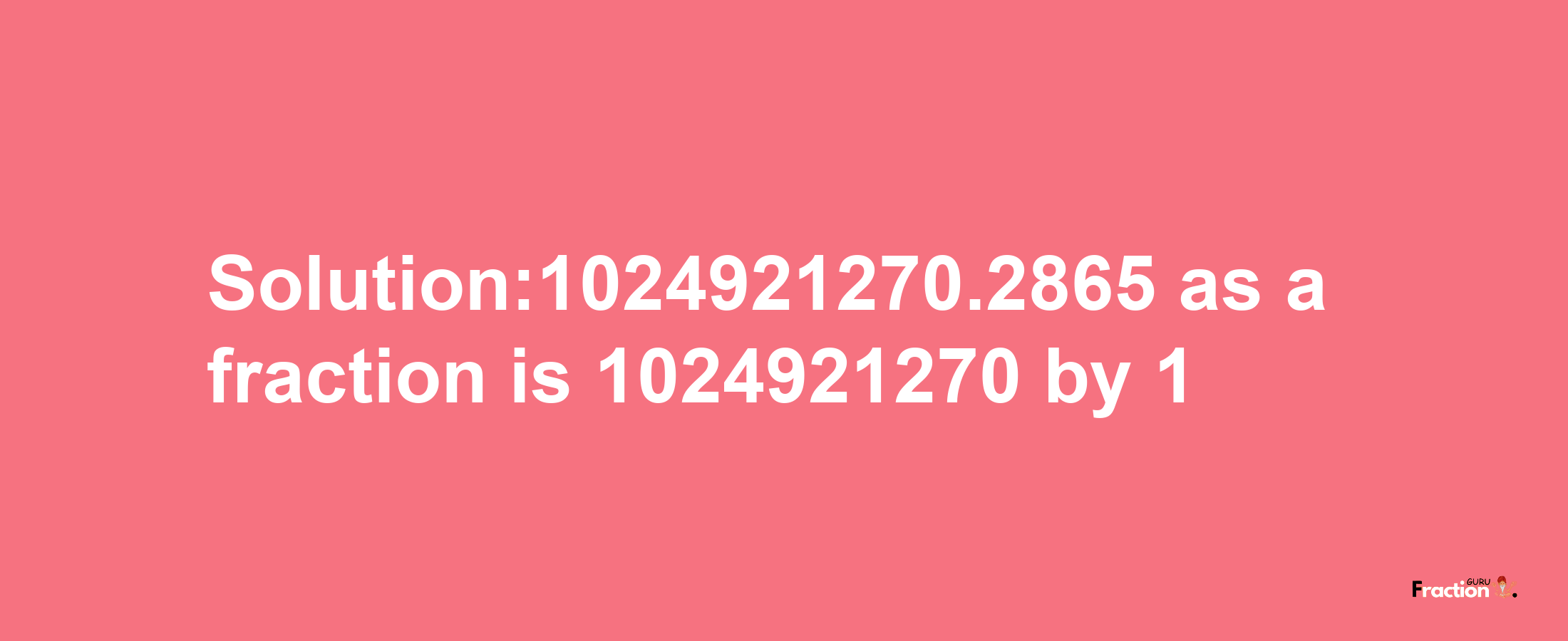 Solution:1024921270.2865 as a fraction is 1024921270/1