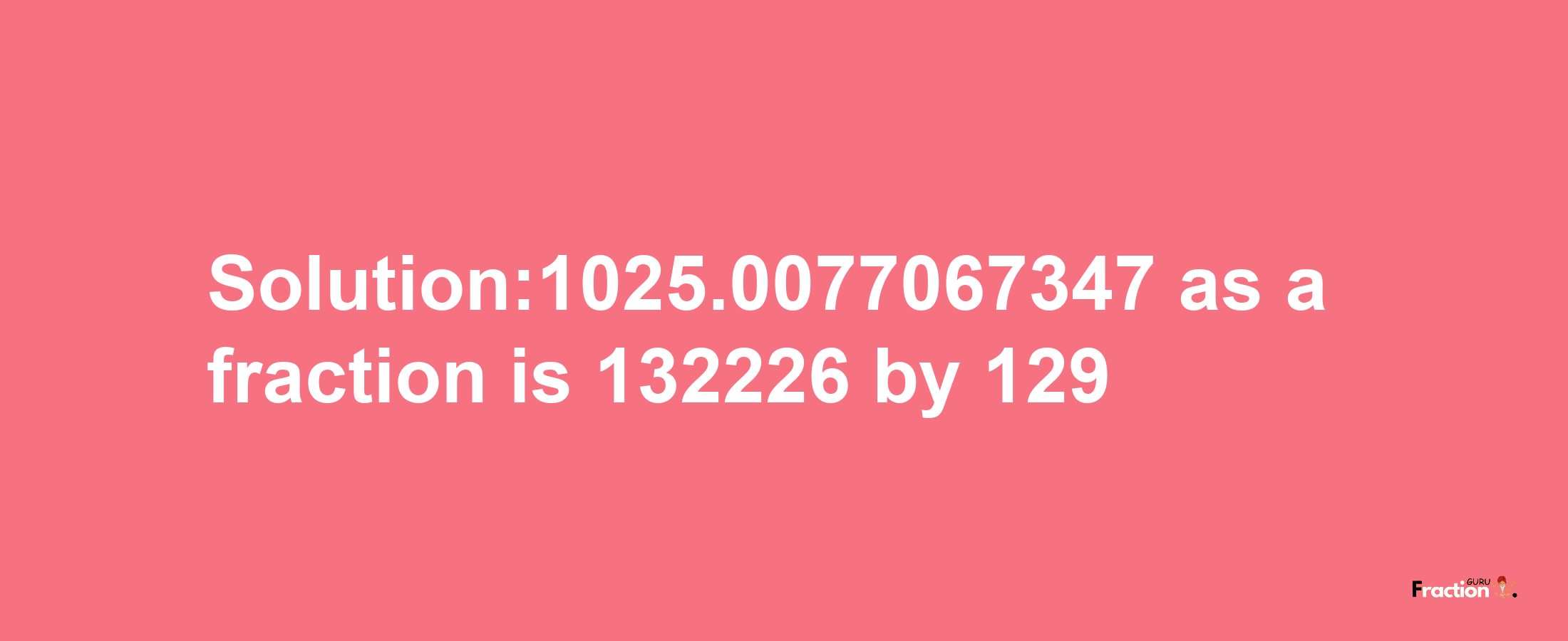 Solution:1025.0077067347 as a fraction is 132226/129