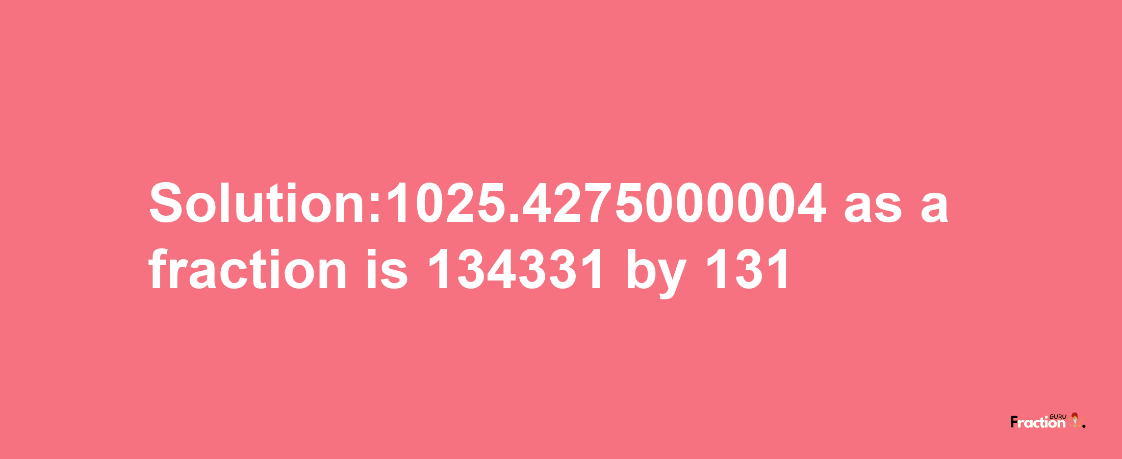 Solution:1025.4275000004 as a fraction is 134331/131