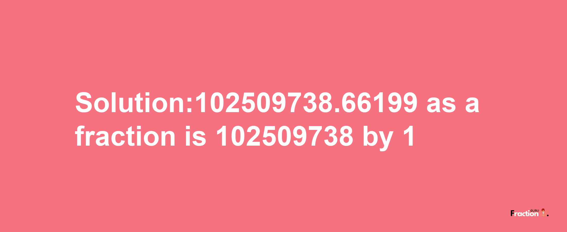 Solution:102509738.66199 as a fraction is 102509738/1