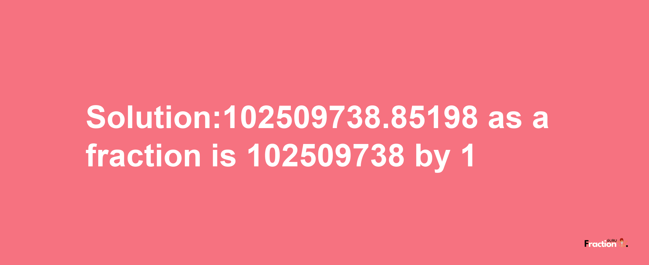 Solution:102509738.85198 as a fraction is 102509738/1