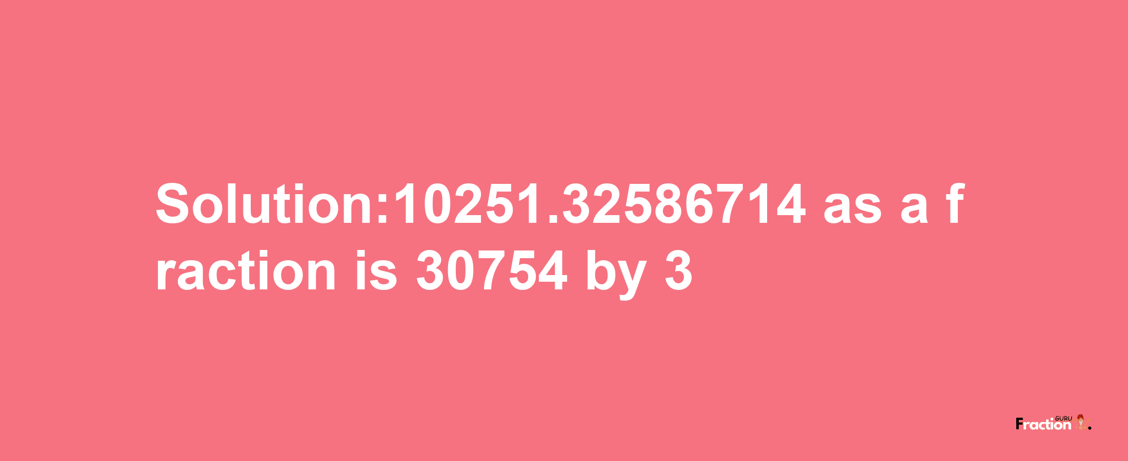 Solution:10251.32586714 as a fraction is 30754/3