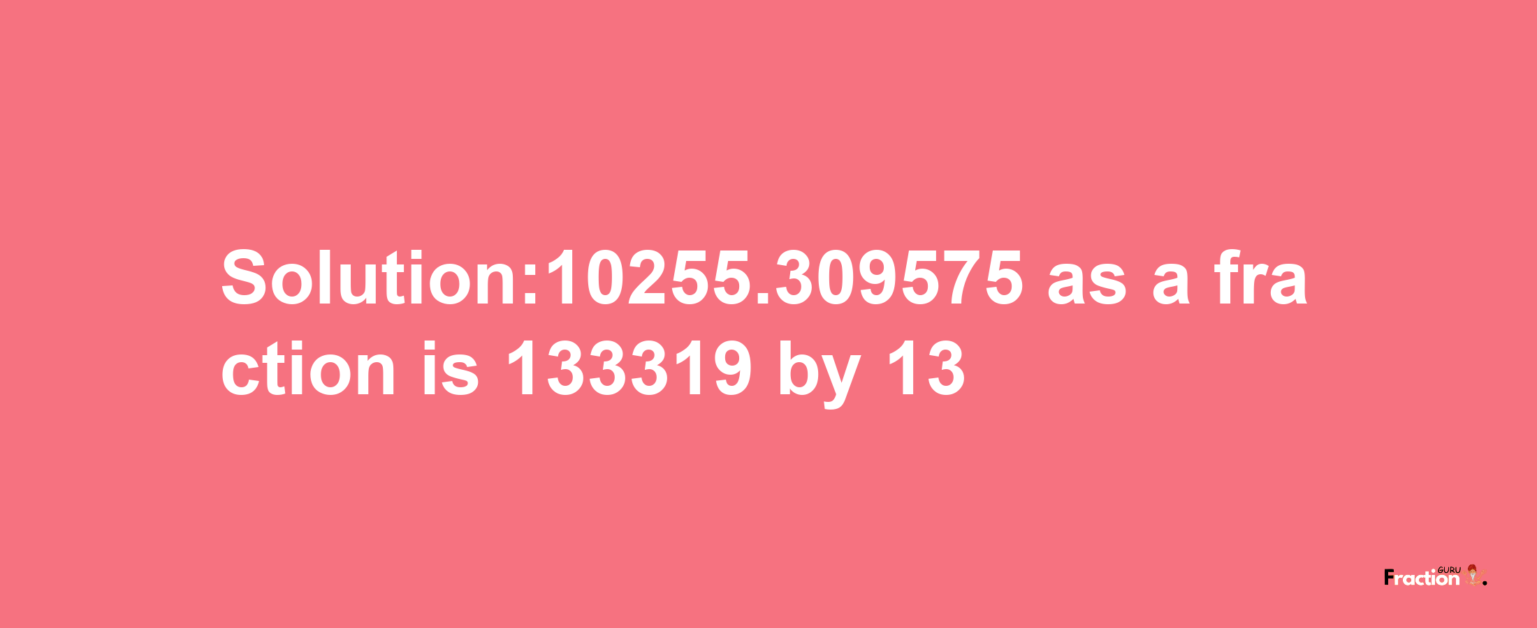 Solution:10255.309575 as a fraction is 133319/13