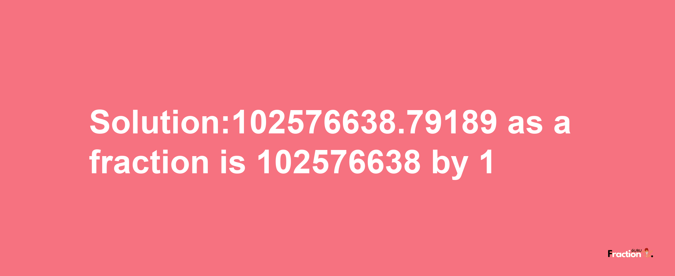 Solution:102576638.79189 as a fraction is 102576638/1