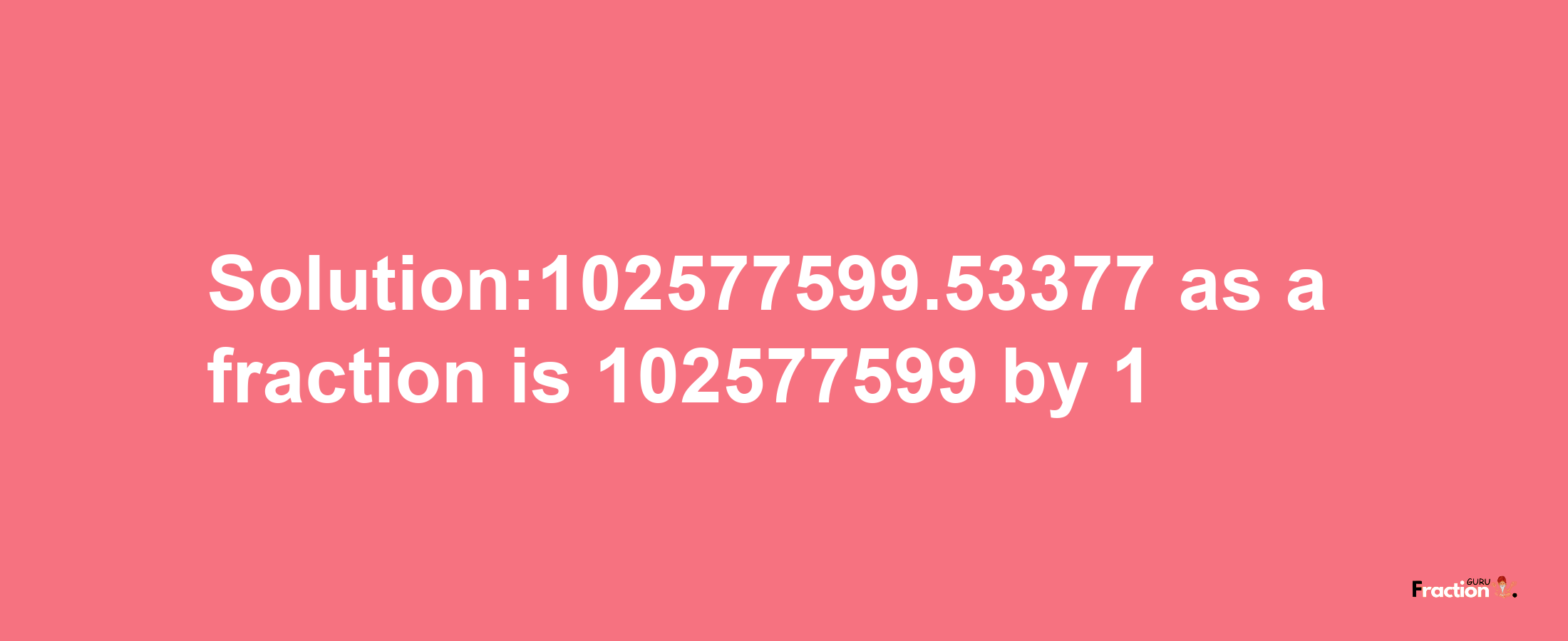 Solution:102577599.53377 as a fraction is 102577599/1