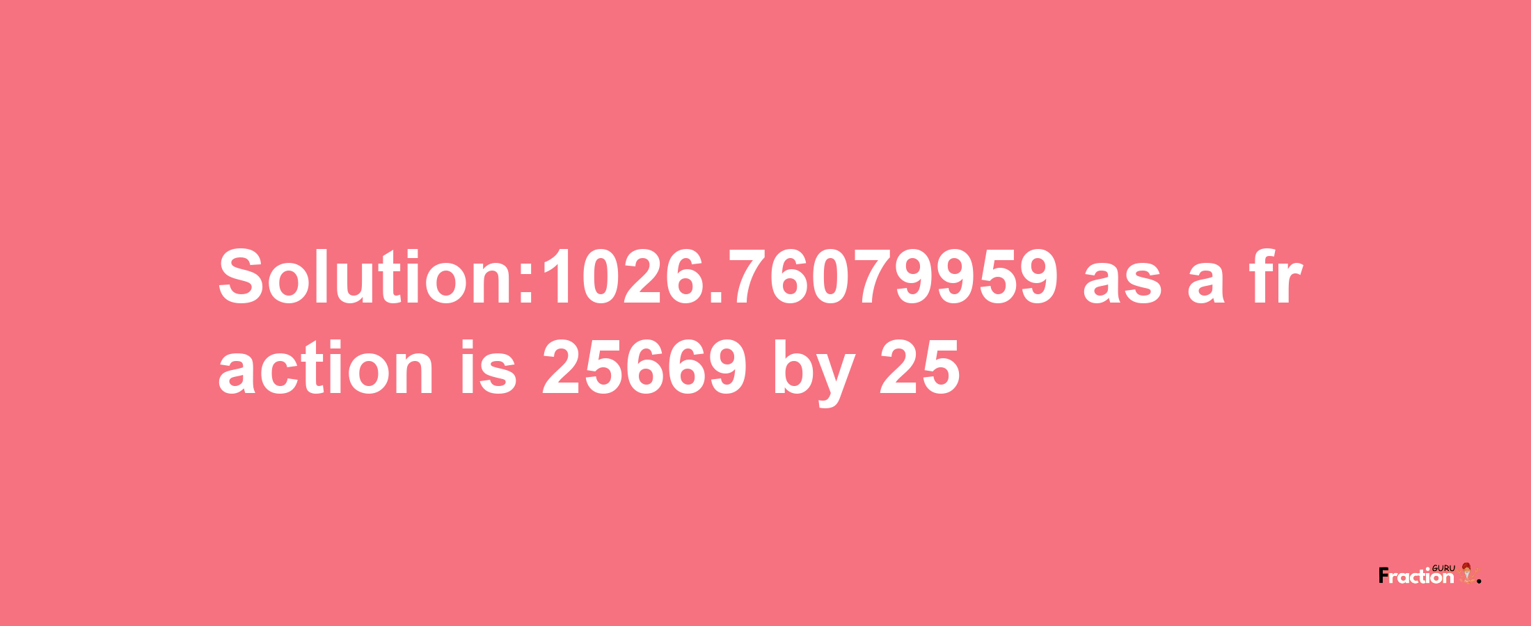 Solution:1026.76079959 as a fraction is 25669/25