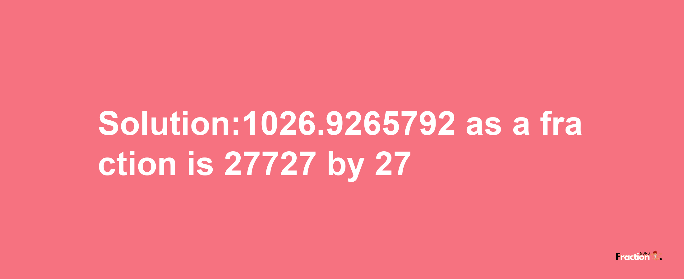 Solution:1026.9265792 as a fraction is 27727/27