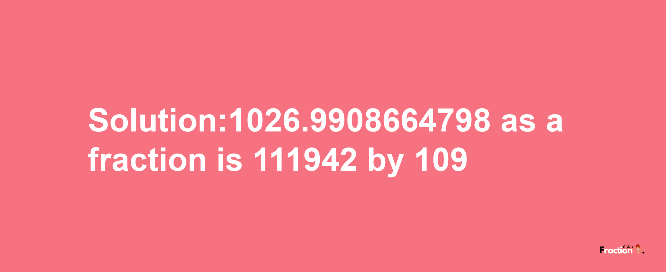 Solution:1026.9908664798 as a fraction is 111942/109