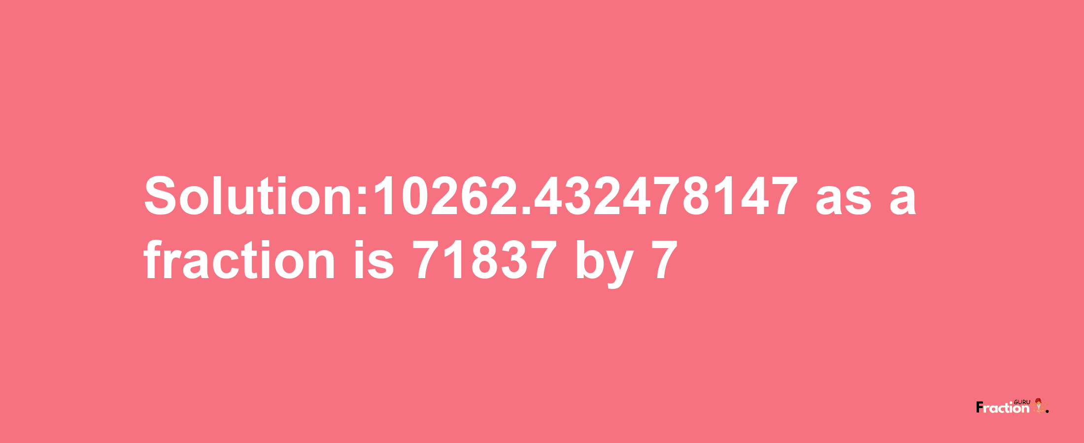 Solution:10262.432478147 as a fraction is 71837/7