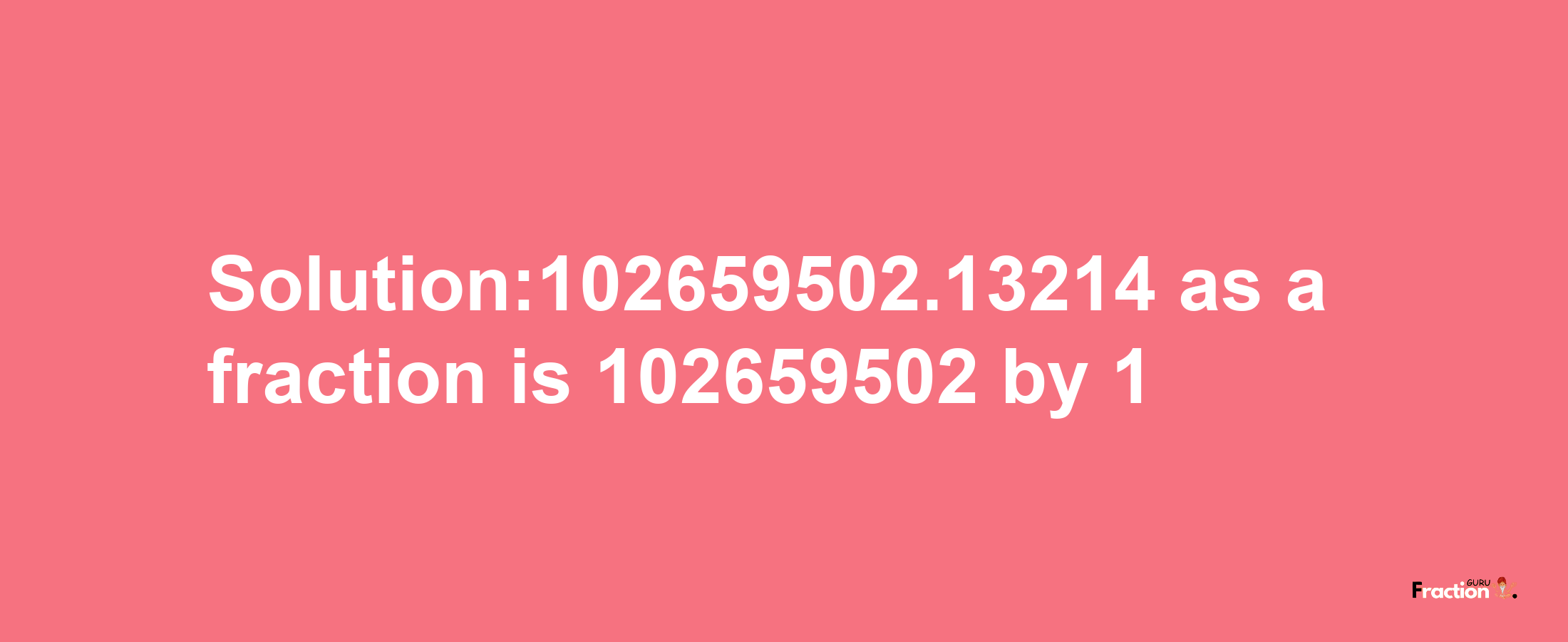 Solution:102659502.13214 as a fraction is 102659502/1