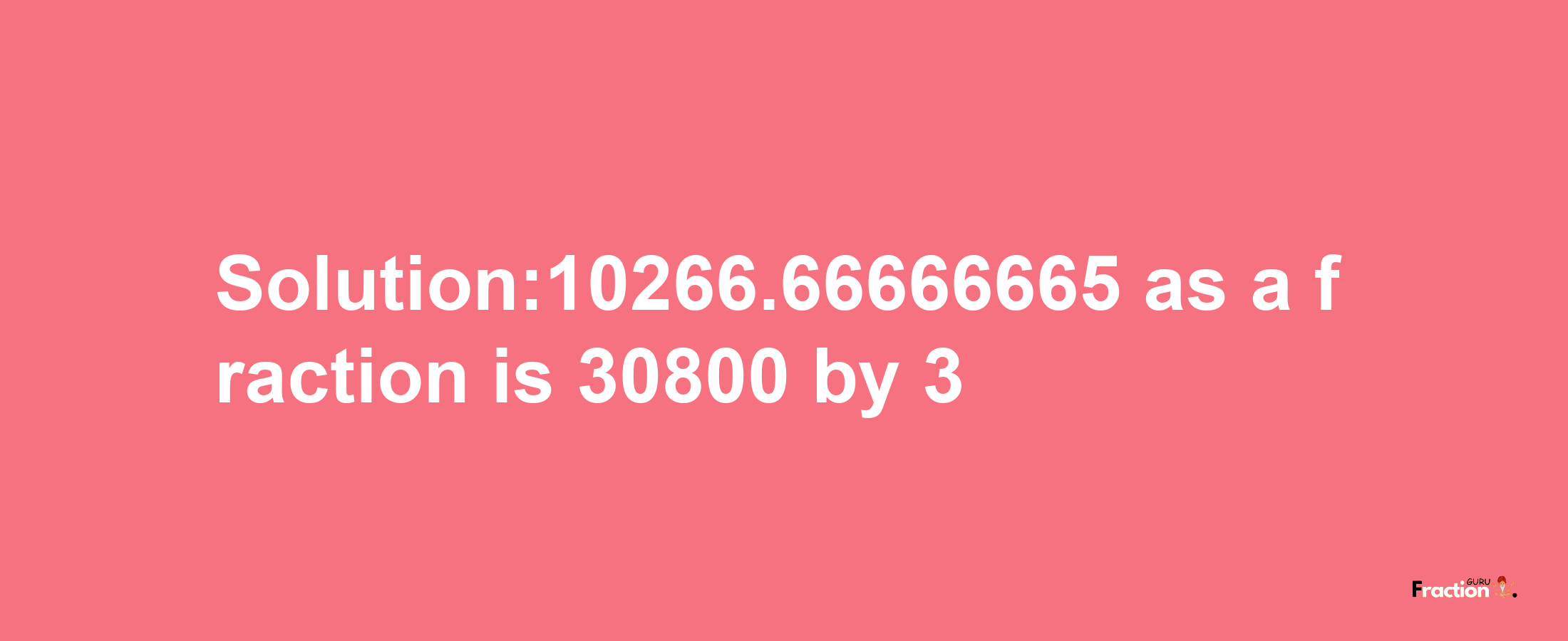 Solution:10266.66666665 as a fraction is 30800/3