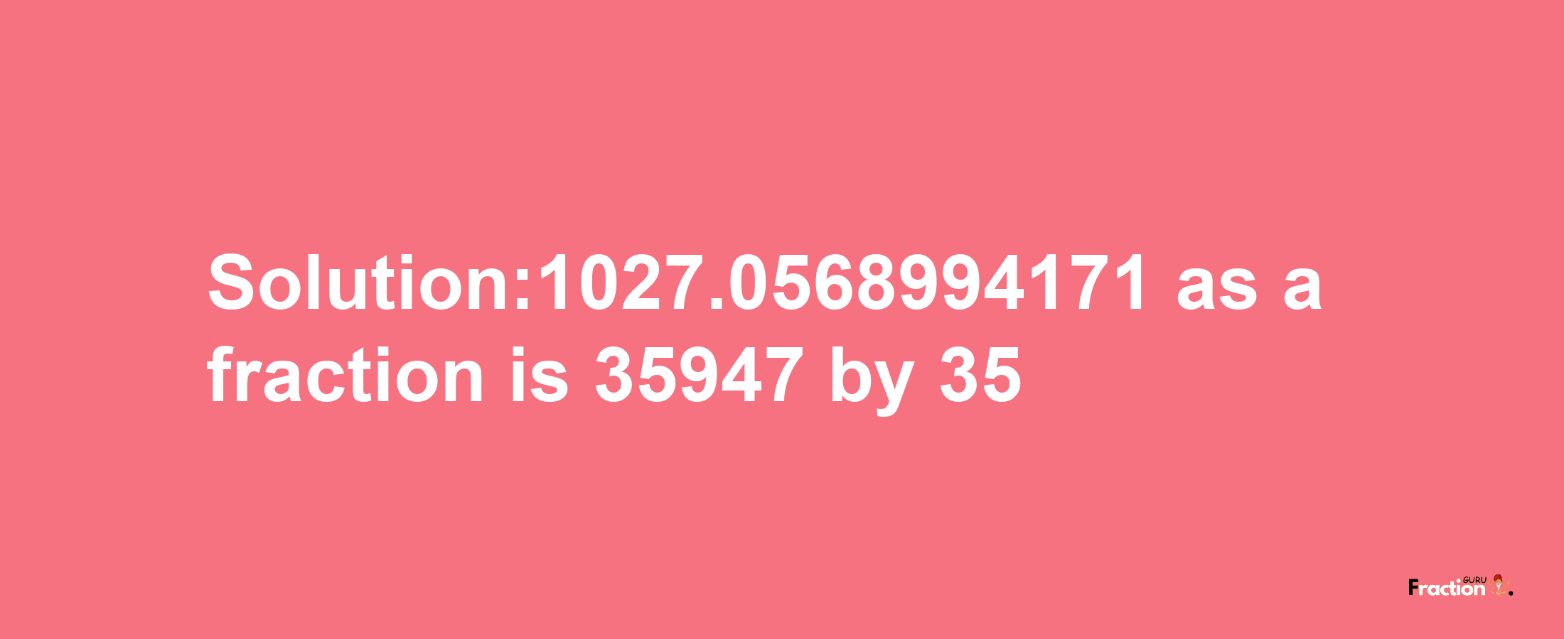 Solution:1027.0568994171 as a fraction is 35947/35