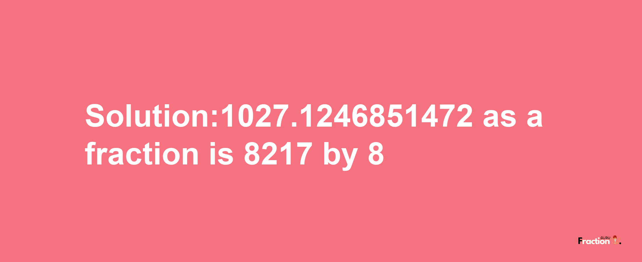 Solution:1027.1246851472 as a fraction is 8217/8