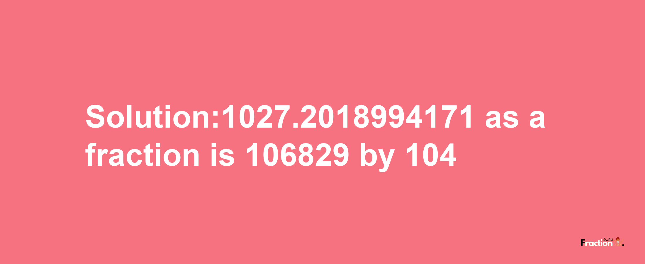 Solution:1027.2018994171 as a fraction is 106829/104