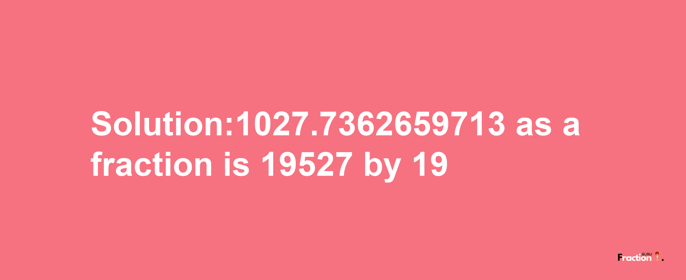 Solution:1027.7362659713 as a fraction is 19527/19