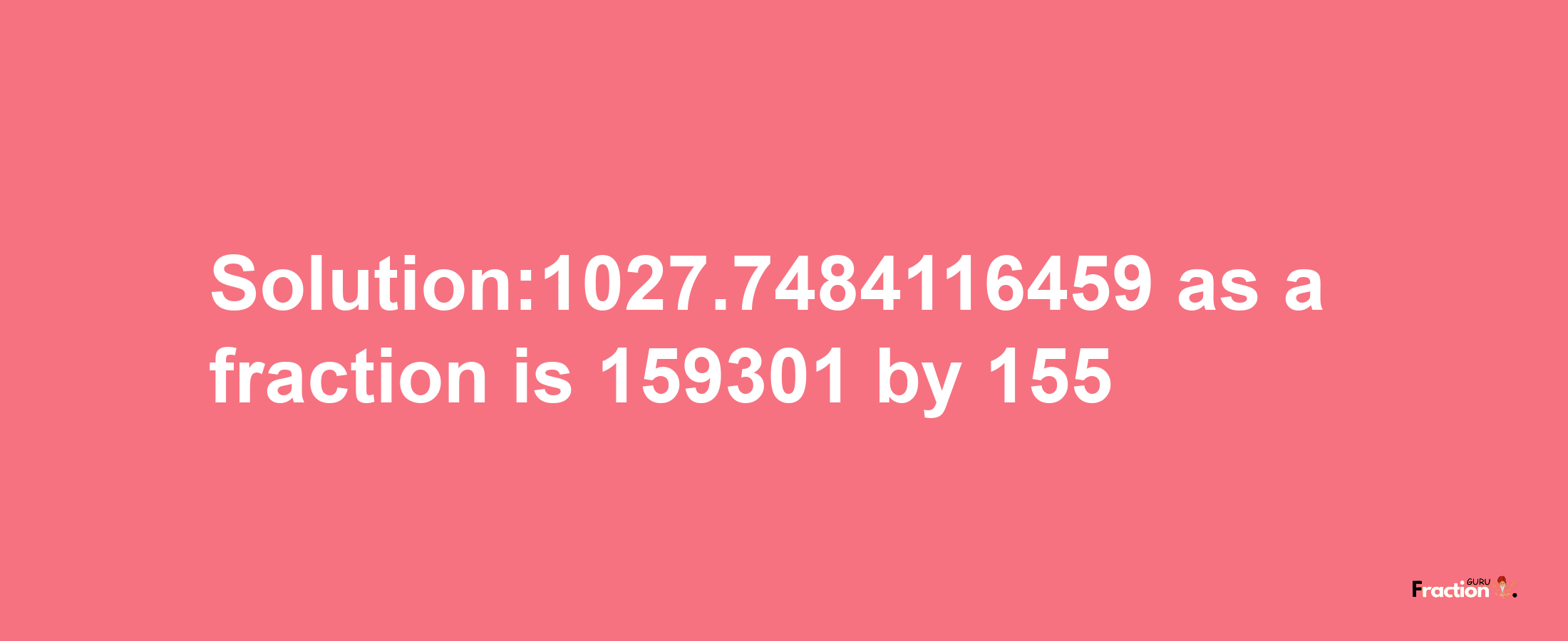 Solution:1027.7484116459 as a fraction is 159301/155