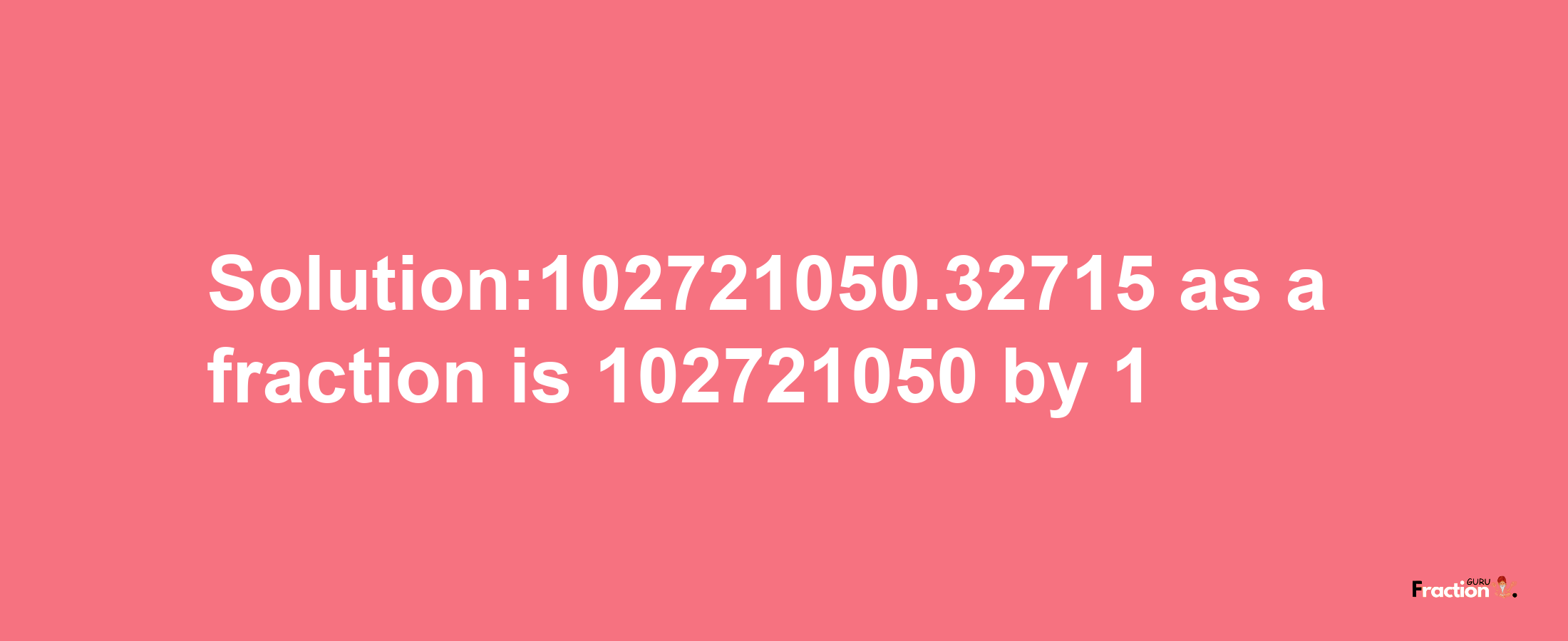 Solution:102721050.32715 as a fraction is 102721050/1