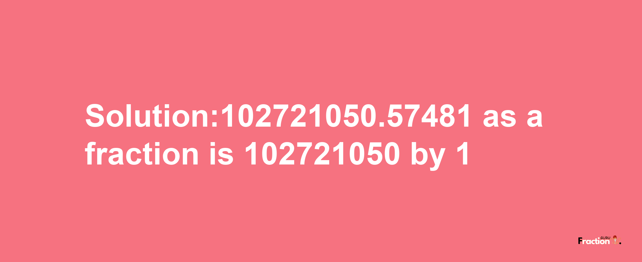 Solution:102721050.57481 as a fraction is 102721050/1