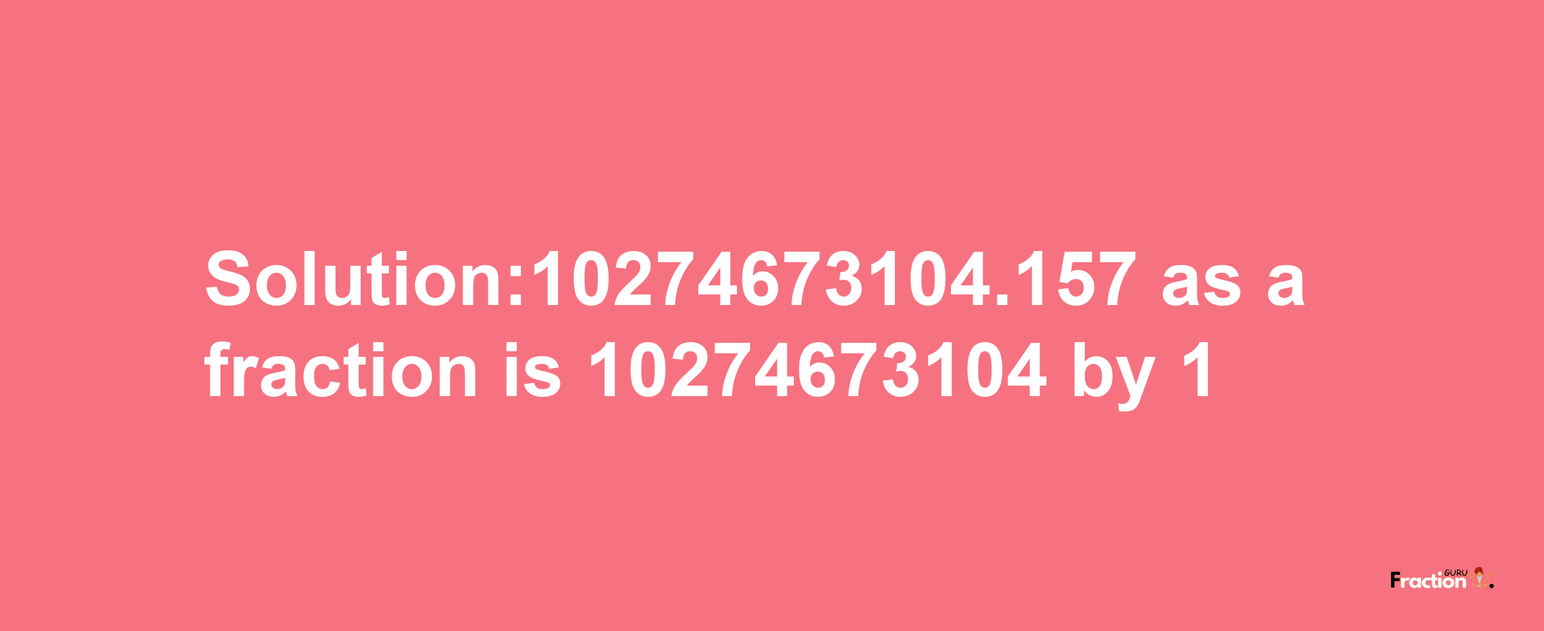 Solution:10274673104.157 as a fraction is 10274673104/1