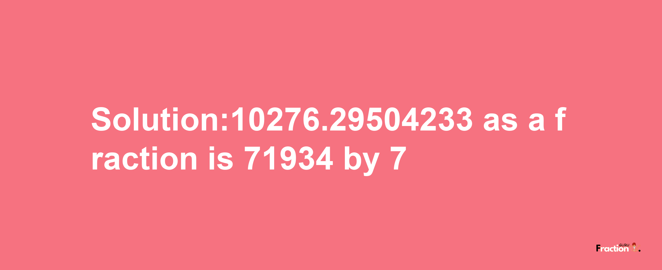 Solution:10276.29504233 as a fraction is 71934/7