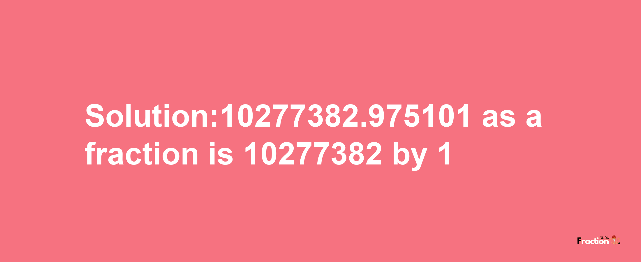 Solution:10277382.975101 as a fraction is 10277382/1