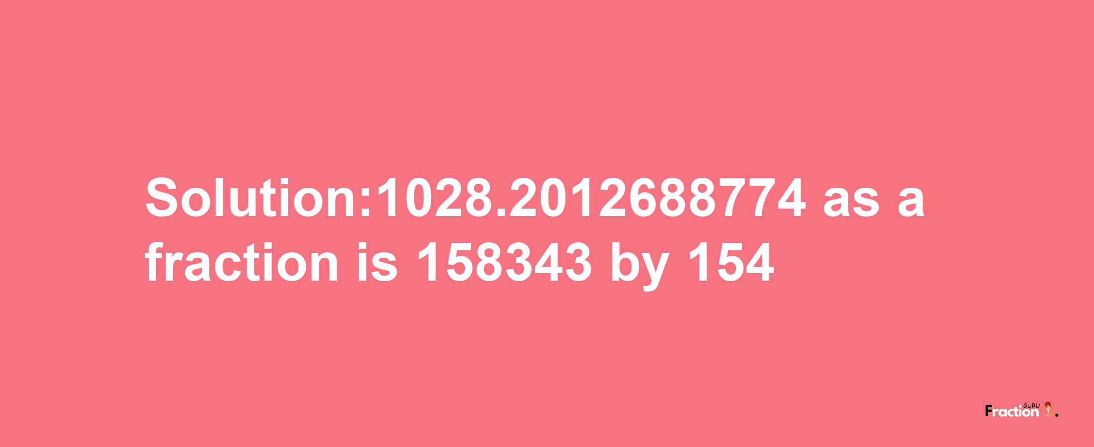 Solution:1028.2012688774 as a fraction is 158343/154