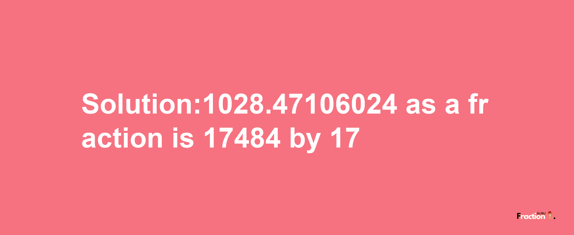 Solution:1028.47106024 as a fraction is 17484/17