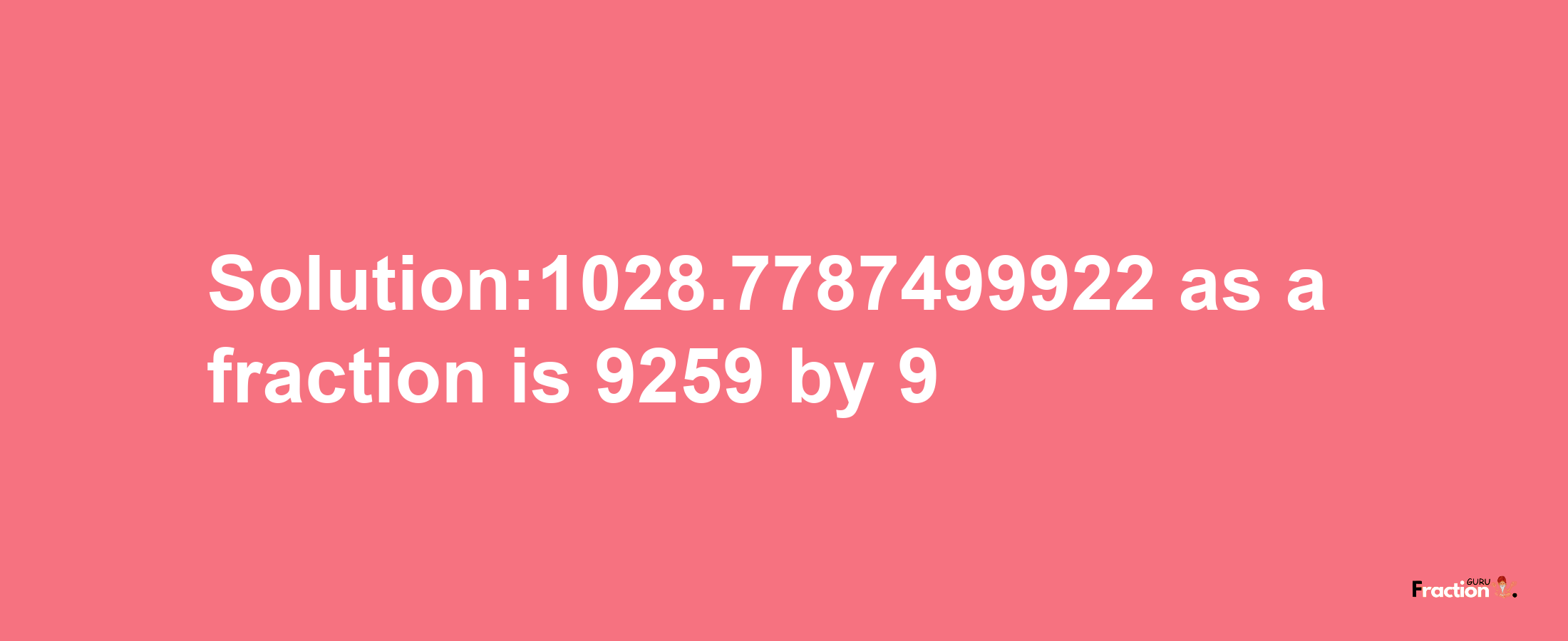 Solution:1028.7787499922 as a fraction is 9259/9