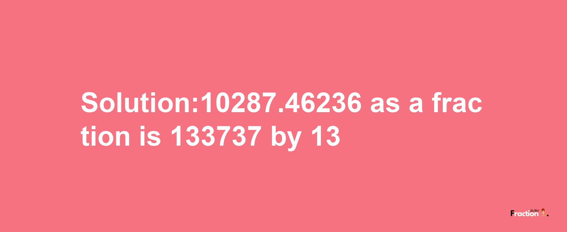 Solution:10287.46236 as a fraction is 133737/13