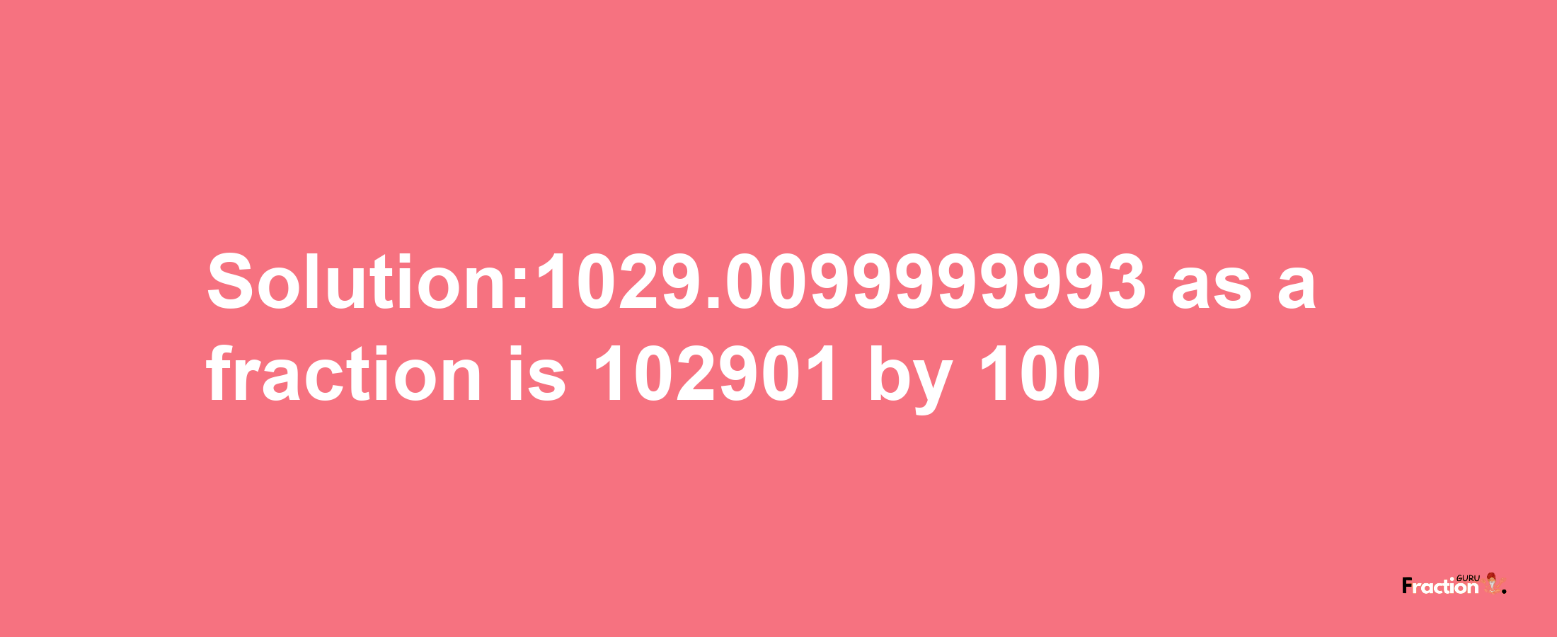 Solution:1029.0099999993 as a fraction is 102901/100