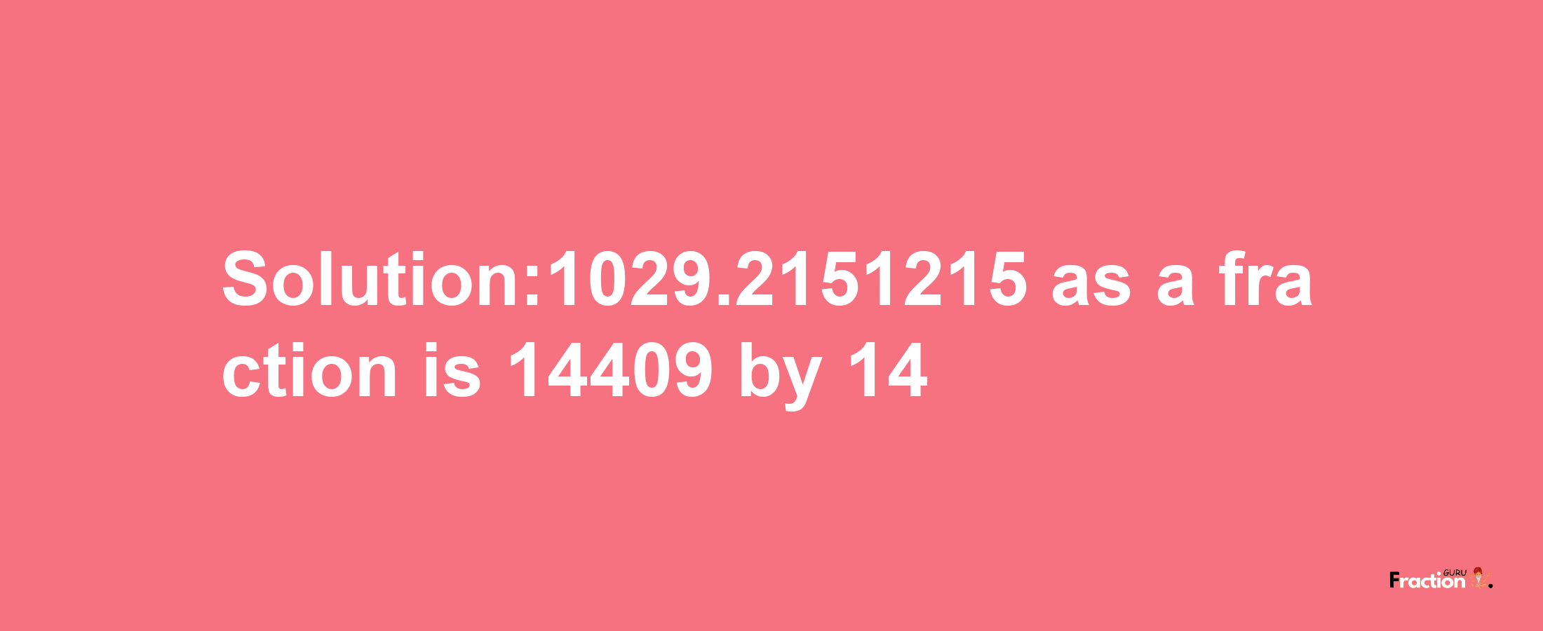 Solution:1029.2151215 as a fraction is 14409/14