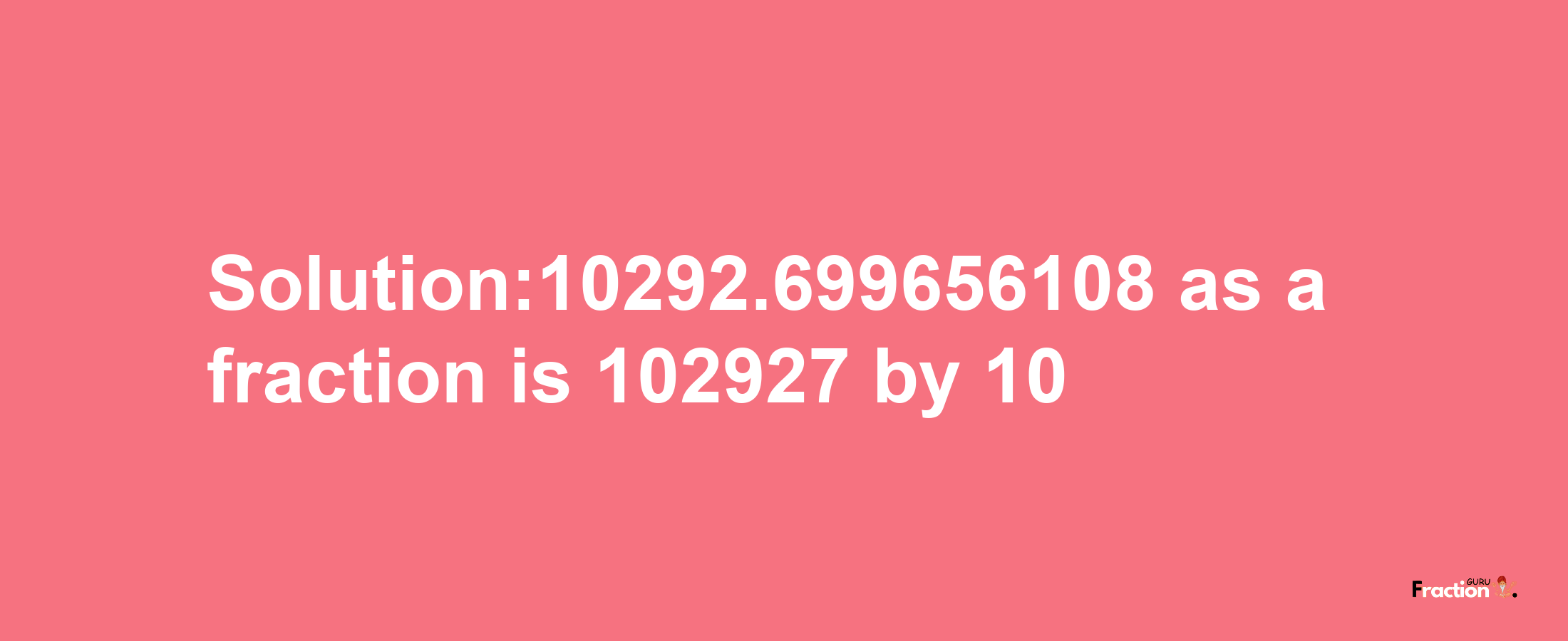 Solution:10292.699656108 as a fraction is 102927/10