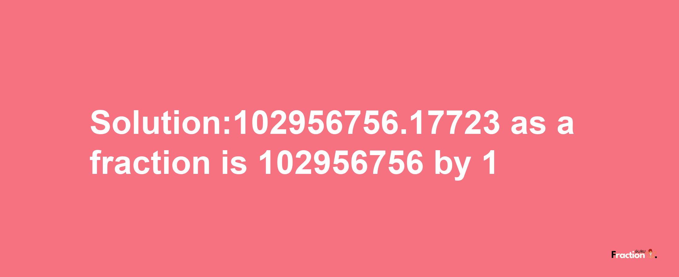 Solution:102956756.17723 as a fraction is 102956756/1