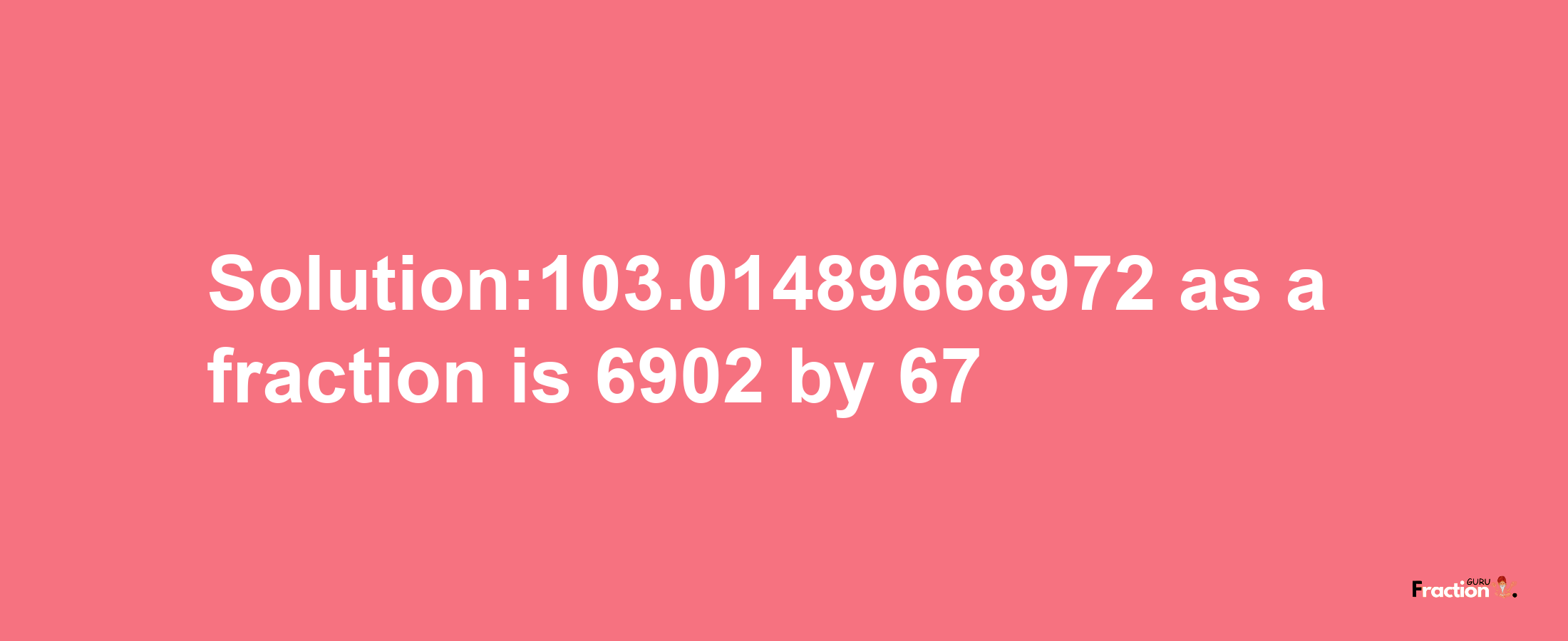 Solution:103.01489668972 as a fraction is 6902/67