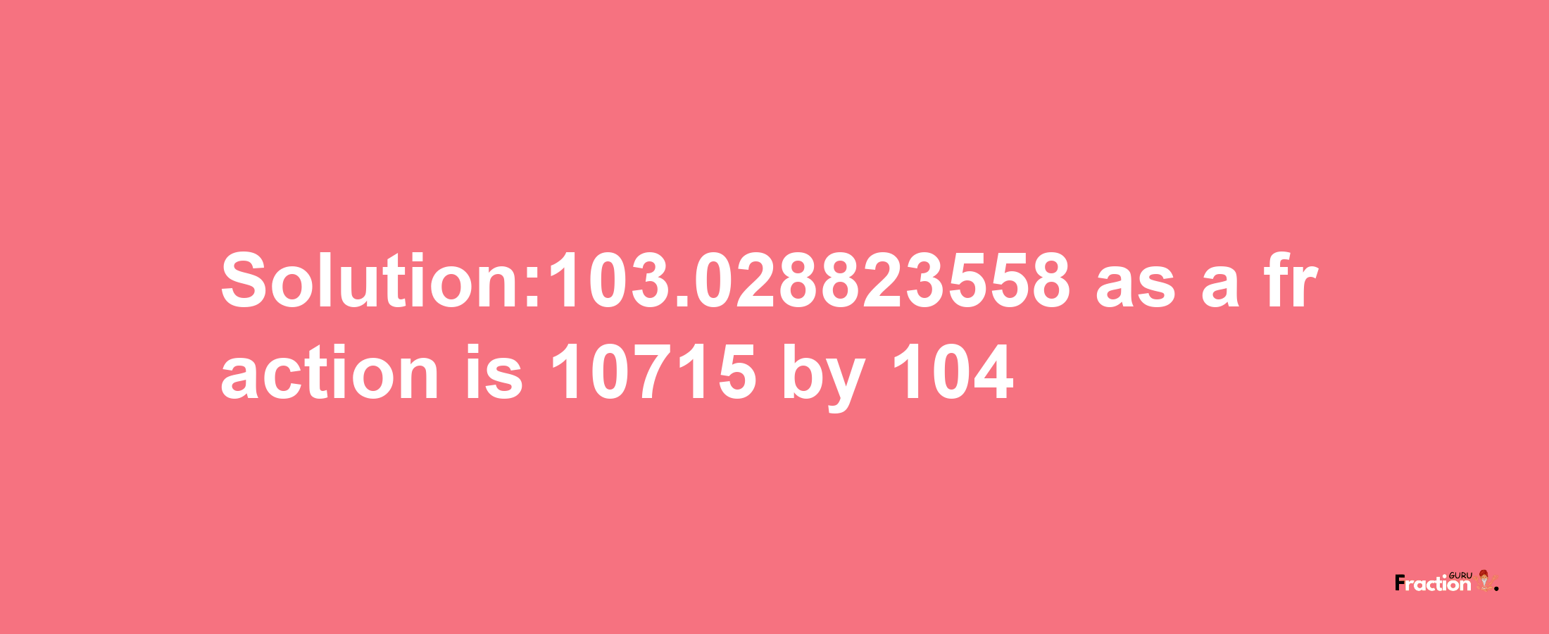 Solution:103.028823558 as a fraction is 10715/104