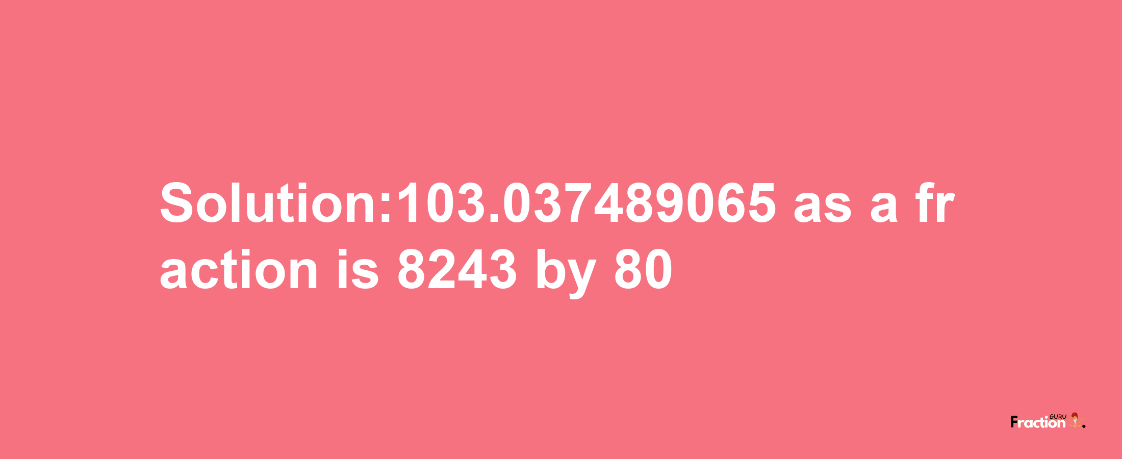 Solution:103.037489065 as a fraction is 8243/80