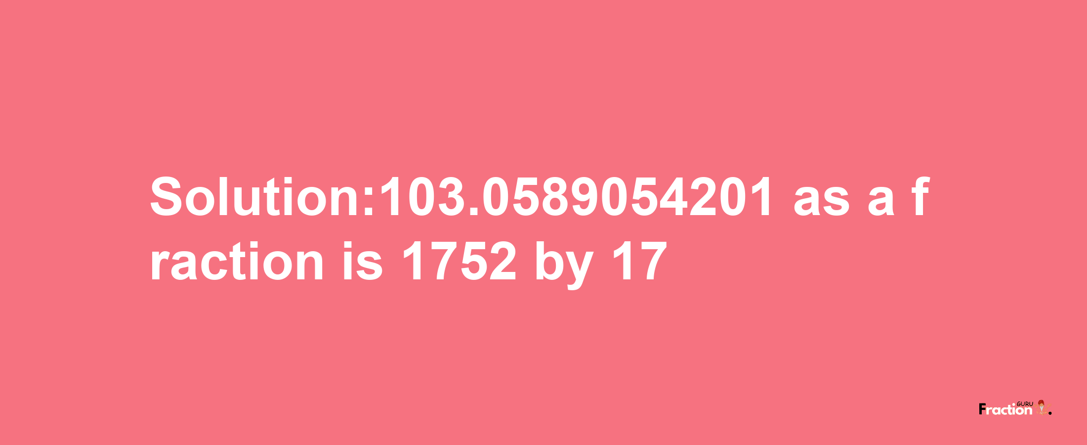 Solution:103.0589054201 as a fraction is 1752/17